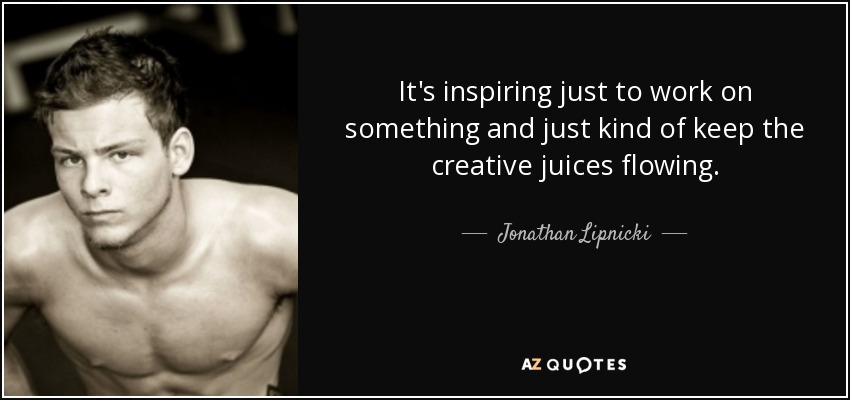 It's inspiring just to work on something and just kind of keep the creative juices flowing. - Jonathan Lipnicki