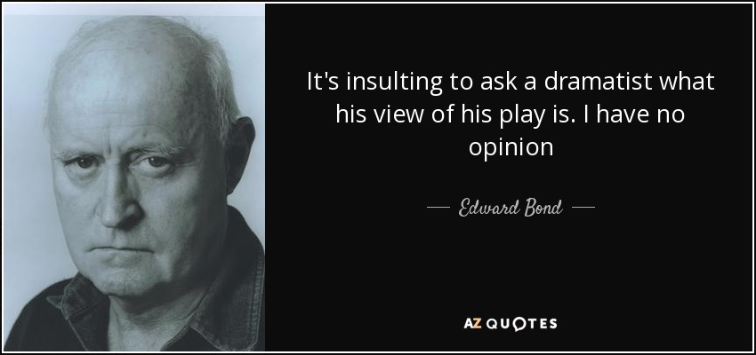 It's insulting to ask a dramatist what his view of his play is. I have no opinion - Edward Bond
