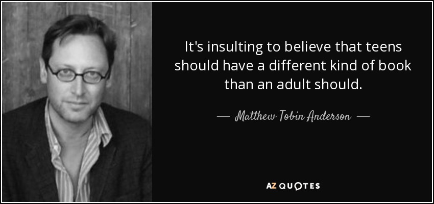 It's insulting to believe that teens should have a different kind of book than an adult should. - Matthew Tobin Anderson