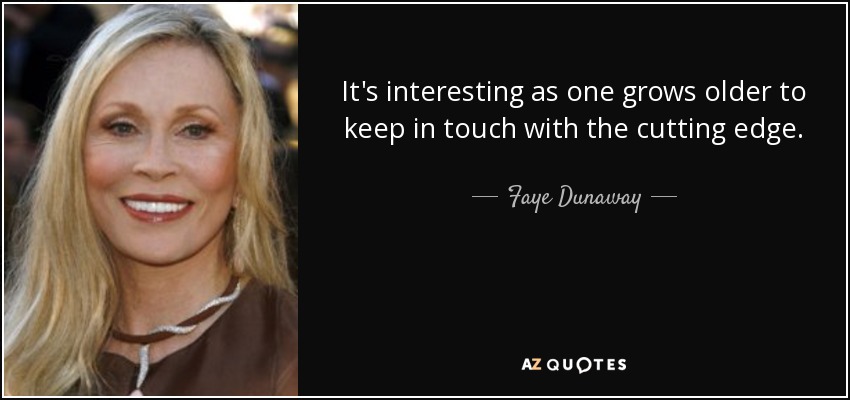 It's interesting as one grows older to keep in touch with the cutting edge. - Faye Dunaway