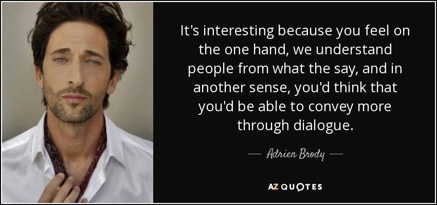 It's interesting because you feel on the one hand, we understand people from what the say, and in another sense, you'd think that you'd be able to convey more through dialogue. - Adrien Brody