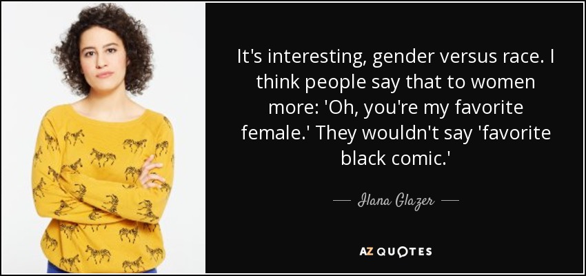 It's interesting, gender versus race. I think people say that to women more: 'Oh, you're my favorite female.' They wouldn't say 'favorite black comic.' - Ilana Glazer