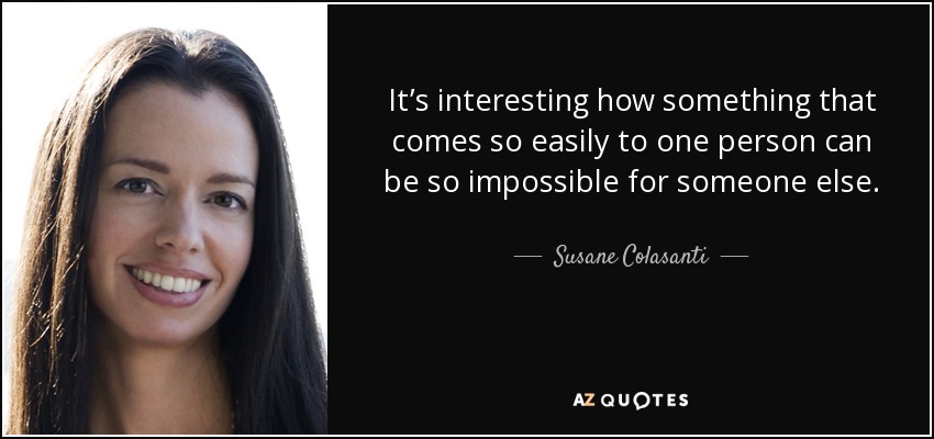 It’s interesting how something that comes so easily to one person can be so impossible for someone else. - Susane Colasanti