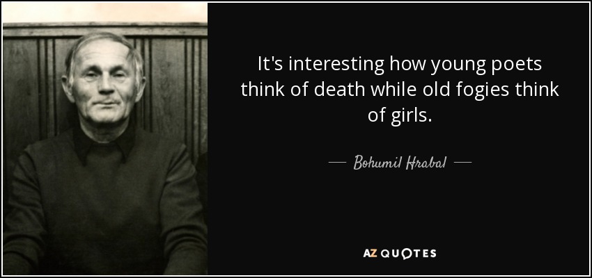 It's interesting how young poets think of death while old fogies think of girls. - Bohumil Hrabal