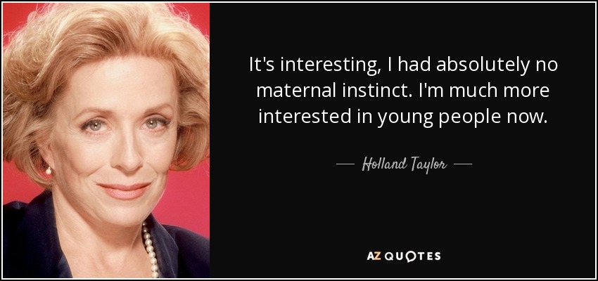 It's interesting, I had absolutely no maternal instinct. I'm much more interested in young people now. - Holland Taylor