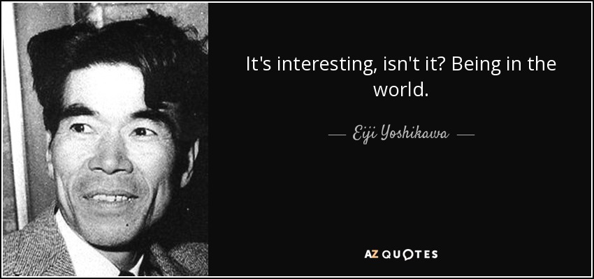 It's interesting, isn't it? Being in the world. - Eiji Yoshikawa