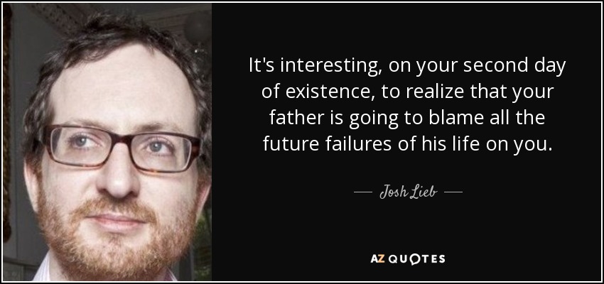 It's interesting, on your second day of existence, to realize that your father is going to blame all the future failures of his life on you. - Josh Lieb