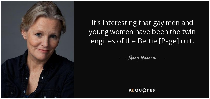 It's interesting that gay men and young women have been the twin engines of the Bettie [Page] cult. - Mary Harron