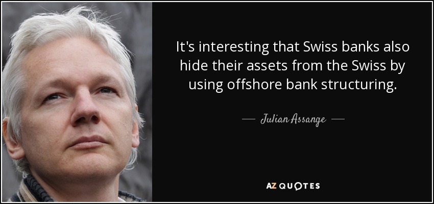 It's interesting that Swiss banks also hide their assets from the Swiss by using offshore bank structuring. - Julian Assange