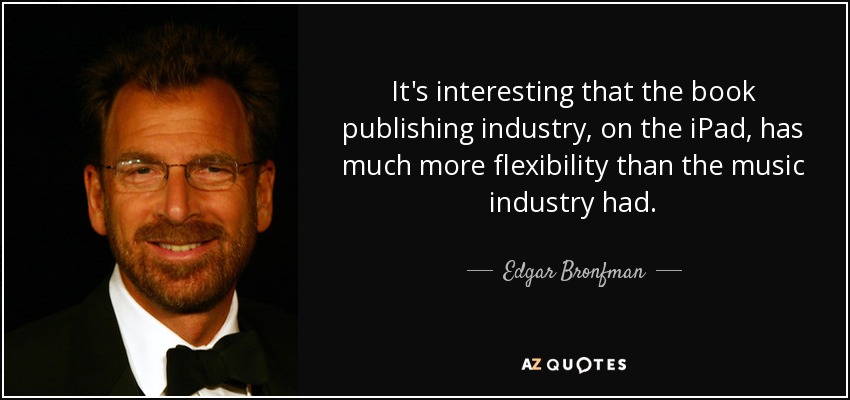 It's interesting that the book publishing industry, on the iPad, has much more flexibility than the music industry had. - Edgar Bronfman, Jr.