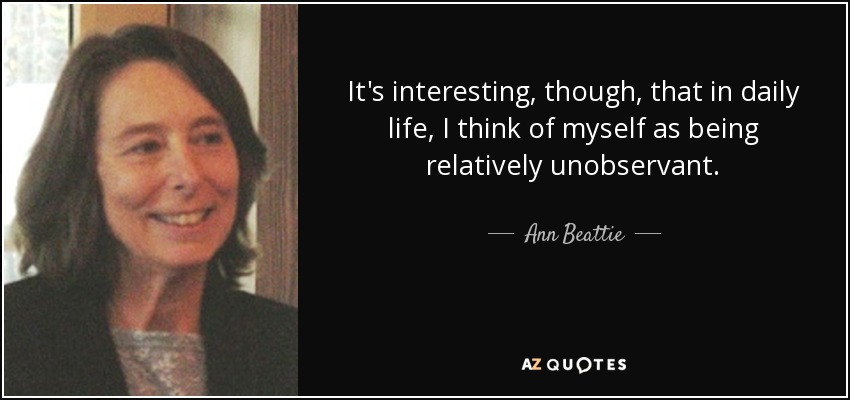 It's interesting, though, that in daily life, I think of myself as being relatively unobservant. - Ann Beattie