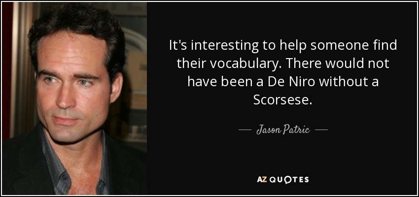 It's interesting to help someone find their vocabulary. There would not have been a De Niro without a Scorsese. - Jason Patric
