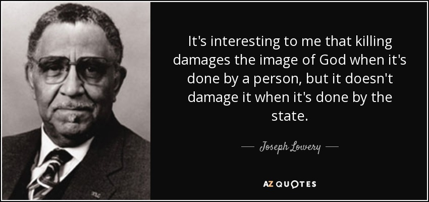 It's interesting to me that killing damages the image of God when it's done by a person, but it doesn't damage it when it's done by the state. - Joseph Lowery