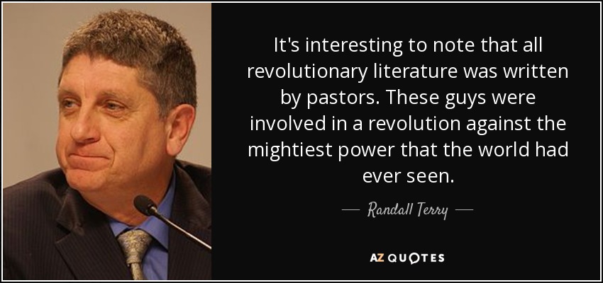 It's interesting to note that all revolutionary literature was written by pastors. These guys were involved in a revolution against the mightiest power that the world had ever seen. - Randall Terry