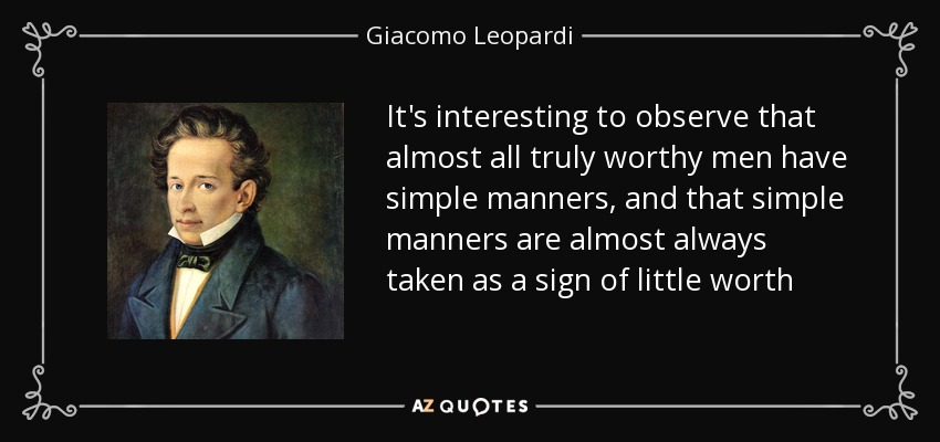 It's interesting to observe that almost all truly worthy men have simple manners, and that simple manners are almost always taken as a sign of little worth - Giacomo Leopardi
