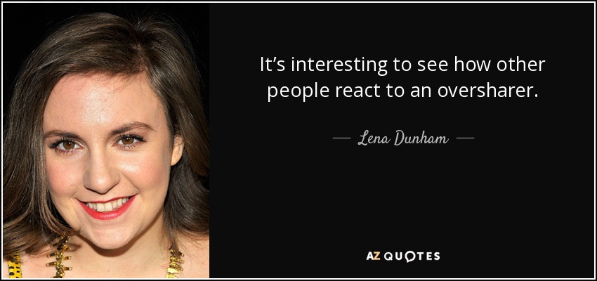 It’s interesting to see how other people react to an oversharer. - Lena Dunham