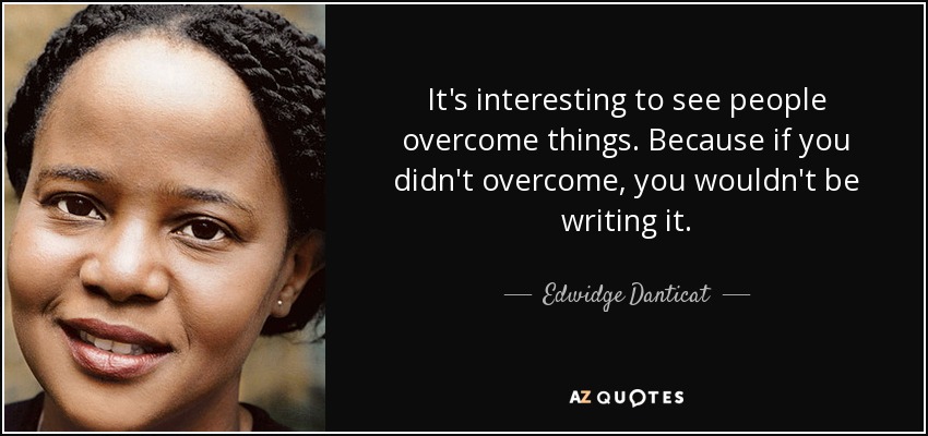 It's interesting to see people overcome things. Because if you didn't overcome, you wouldn't be writing it. - Edwidge Danticat