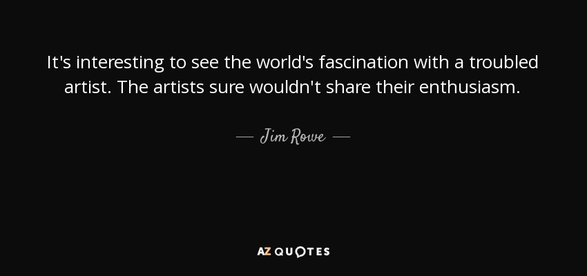 It's interesting to see the world's fascination with a troubled artist. The artists sure wouldn't share their enthusiasm. - Jim Rowe