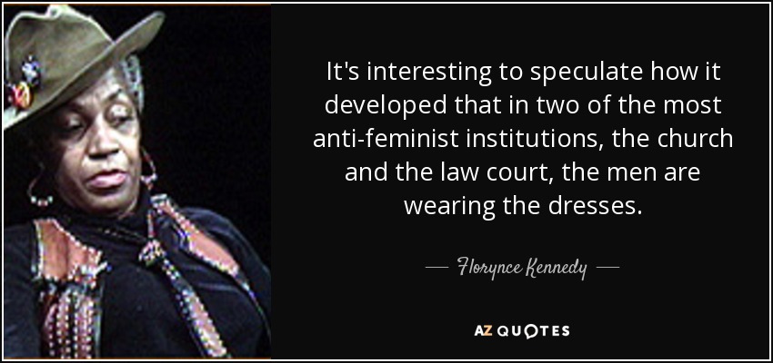 It's interesting to speculate how it developed that in two of the most anti-feminist institutions, the church and the law court, the men are wearing the dresses. - Florynce Kennedy
