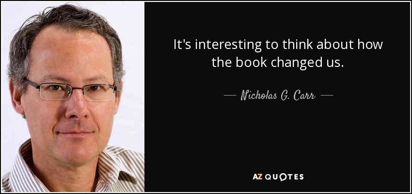 It's interesting to think about how the book changed us. - Nicholas G. Carr