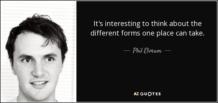 It's interesting to think about the different forms one place can take. - Phil Elvrum