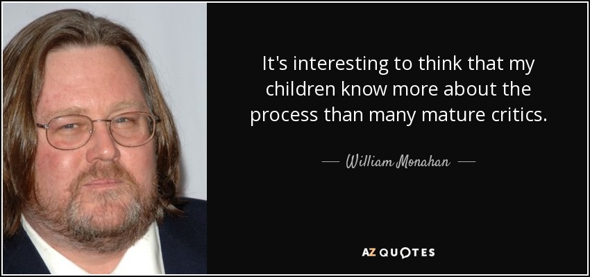 It's interesting to think that my children know more about the process than many mature critics. - William Monahan