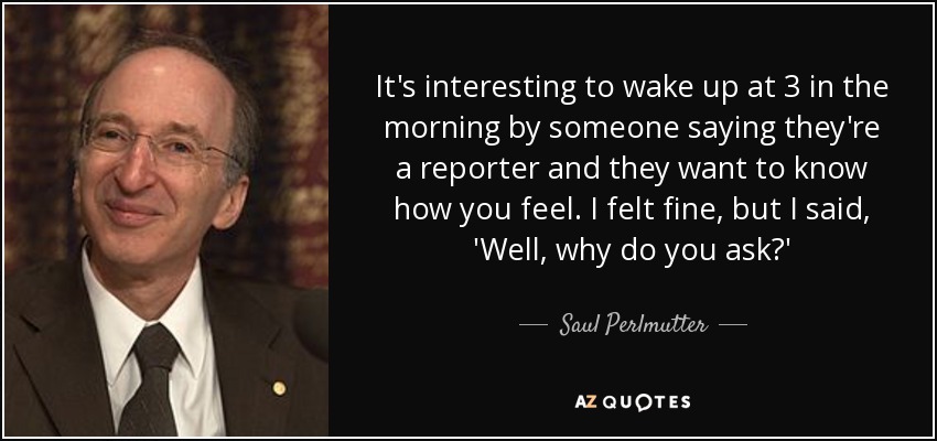 It's interesting to wake up at 3 in the morning by someone saying they're a reporter and they want to know how you feel. I felt fine, but I said, 'Well, why do you ask?' - Saul Perlmutter