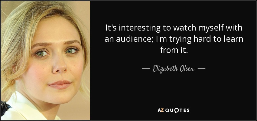 It's interesting to watch myself with an audience; I'm trying hard to learn from it. - Elizabeth Olsen