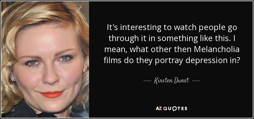 It's interesting to watch people go through it in something like this. I mean, what other then Melancholia films do they portray depression in? - Kirsten Dunst