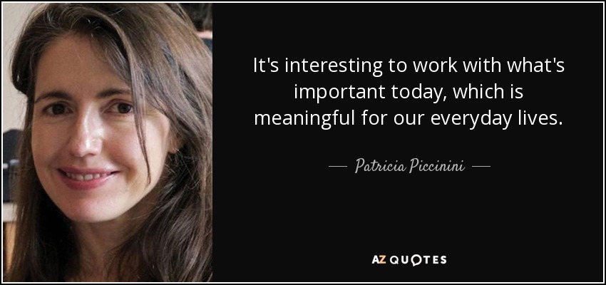 It's interesting to work with what's important today, which is meaningful for our everyday lives. - Patricia Piccinini