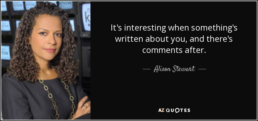 It's interesting when something's written about you, and there's comments after. - Alison Stewart