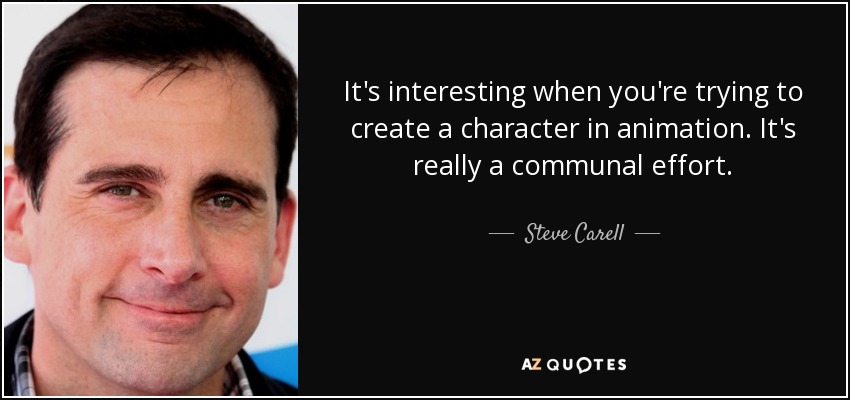 It's interesting when you're trying to create a character in animation. It's really a communal effort. - Steve Carell