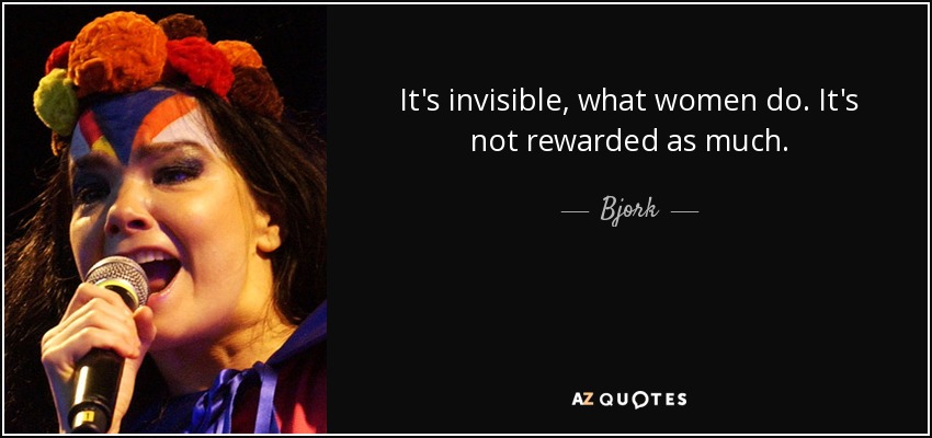 It's invisible, what women do. It's not rewarded as much. - Bjork