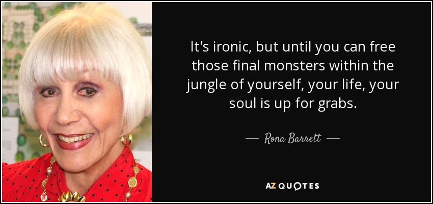It's ironic, but until you can free those final monsters within the jungle of yourself, your life, your soul is up for grabs. - Rona Barrett
