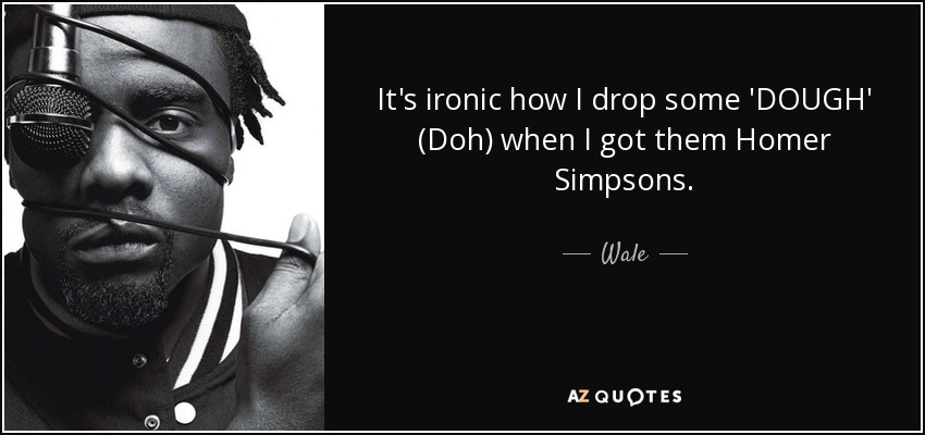 It's ironic how I drop some 'DOUGH' (Doh) when I got them Homer Simpsons. - Wale