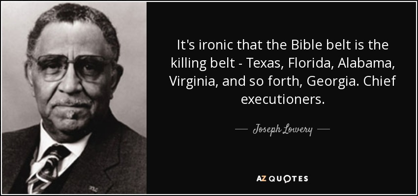 It's ironic that the Bible belt is the killing belt - Texas, Florida, Alabama, Virginia, and so forth, Georgia. Chief executioners. - Joseph Lowery