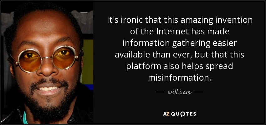 It's ironic that this amazing invention of the Internet has made information gathering easier available than ever, but that this platform also helps spread misinformation. - will.i.am
