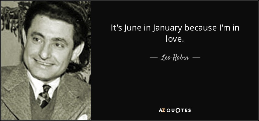 It's June in January because I'm in love. - Leo Robin