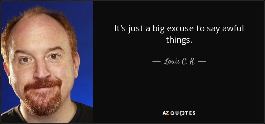 It's just a big excuse to say awful things. - Louis C. K.
