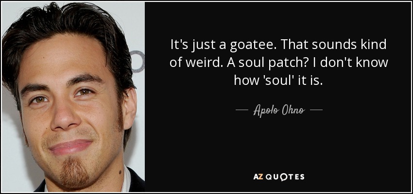 It's just a goatee. That sounds kind of weird. A soul patch? I don't know how 'soul' it is. - Apolo Ohno