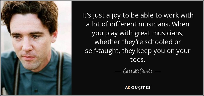 It's just a joy to be able to work with a lot of different musicians. When you play with great musicians, whether they're schooled or self-taught, they keep you on your toes. - Cass McCombs