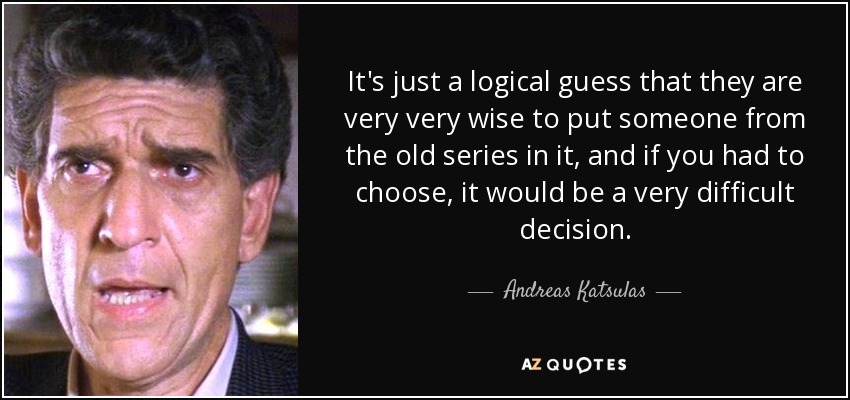 It's just a logical guess that they are very very wise to put someone from the old series in it, and if you had to choose, it would be a very difficult decision. - Andreas Katsulas