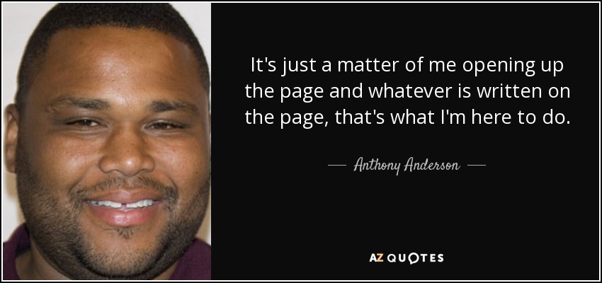 It's just a matter of me opening up the page and whatever is written on the page, that's what I'm here to do. - Anthony Anderson