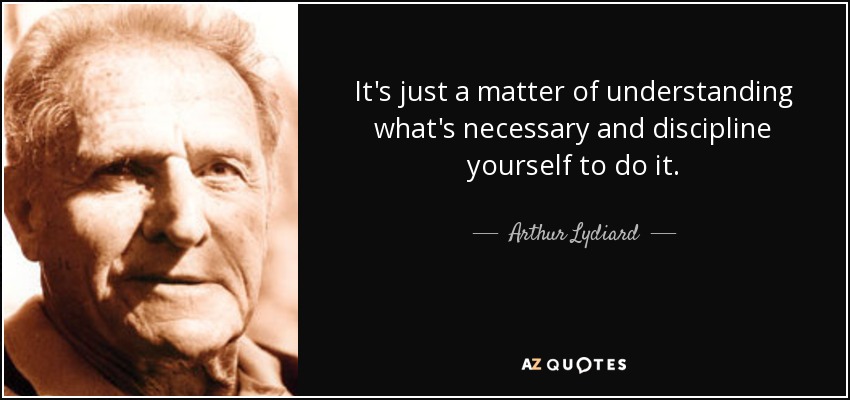 It's just a matter of understanding what's necessary and discipline yourself to do it. - Arthur Lydiard