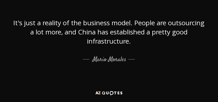 It's just a reality of the business model. People are outsourcing a lot more, and China has established a pretty good infrastructure. - Mario Morales
