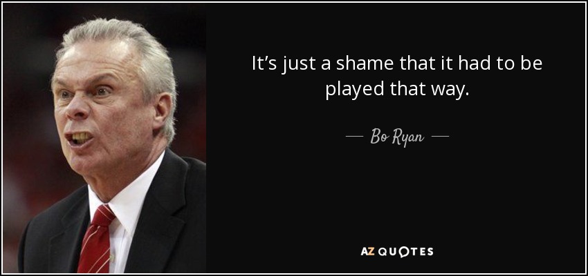 It’s just a shame that it had to be played that way. - Bo Ryan