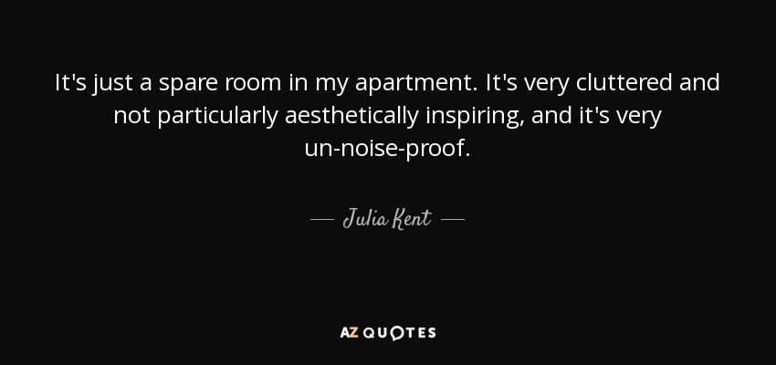 It's just a spare room in my apartment. It's very cluttered and not particularly aesthetically inspiring, and it's very un-noise-proof. - Julia Kent