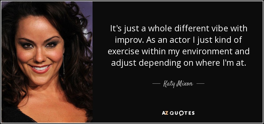 It's just a whole different vibe with improv. As an actor I just kind of exercise within my environment and adjust depending on where I'm at. - Katy Mixon