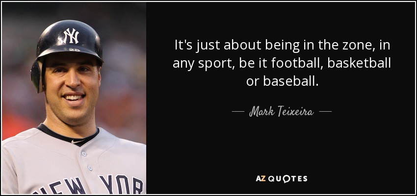 It's just about being in the zone, in any sport, be it football, basketball or baseball. - Mark Teixeira