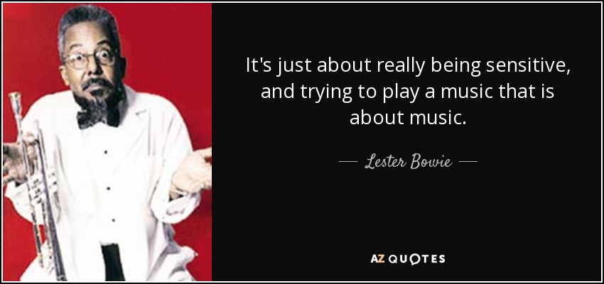 It's just about really being sensitive, and trying to play a music that is about music. - Lester Bowie